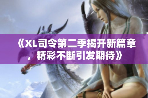 《XL司令第二季揭开新篇章，精彩不断引发期待》