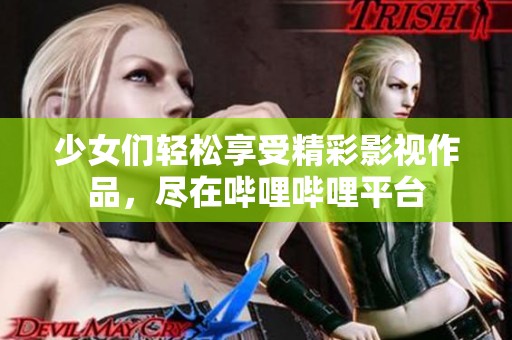 少女们轻松享受精彩影视作品，尽在哔哩哔哩平台