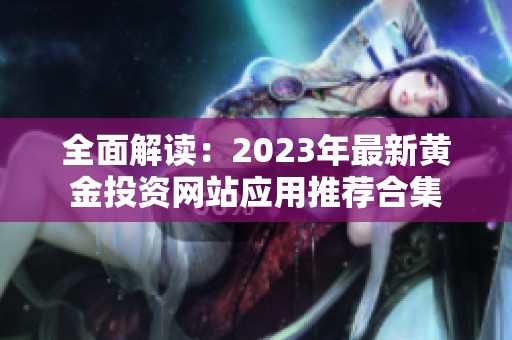 全面解读：2023年最新黄金投资网站应用推荐合集