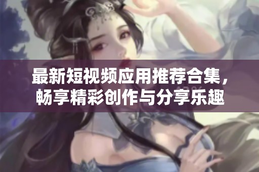 最新短视频应用推荐合集，畅享精彩创作与分享乐趣