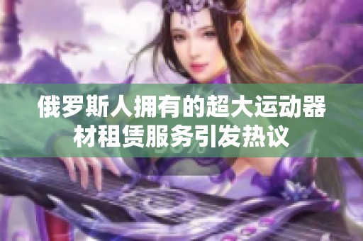 俄罗斯人拥有的超大运动器材租赁服务引发热议