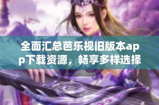 全面汇总芭乐视旧版本app下载资源，畅享多样选择