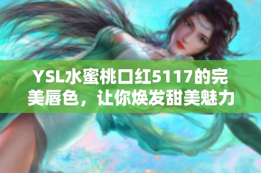 YSL水蜜桃口红5117的完美唇色，让你焕发甜美魅力