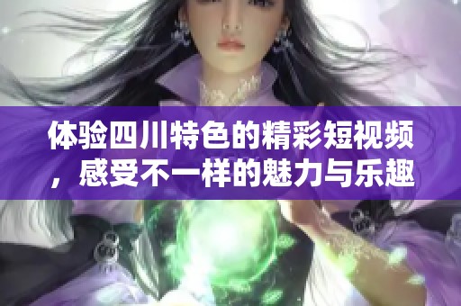 体验四川特色的精彩短视频，感受不一样的魅力与乐趣