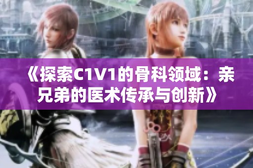 《探索C1V1的骨科领域：亲兄弟的医术传承与创新》