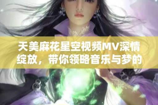 天美麻花星空视频MV深情绽放，带你领略音乐与梦的奇妙旅程