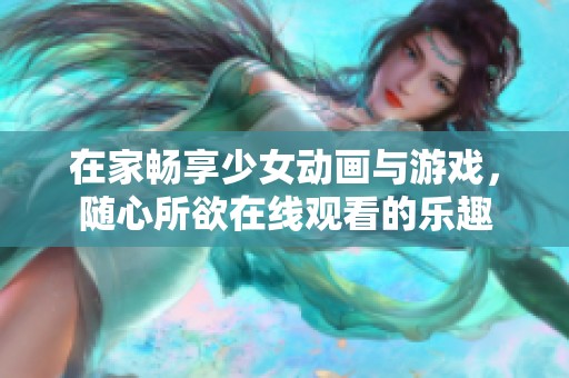 在家畅享少女动画与游戏，随心所欲在线观看的乐趣