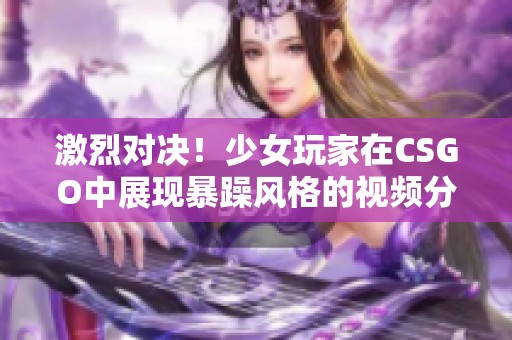 激烈对决！少女玩家在CSGO中展现暴躁风格的视频分享