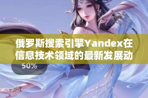 俄罗斯搜索引擎Yandex在信息技术领域的最新发展动态