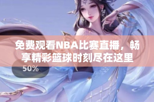 免费观看NBA比赛直播，畅享精彩篮球时刻尽在这里