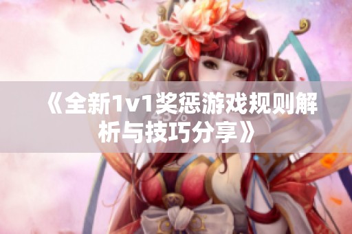 《全新1v1奖惩游戏规则解析与技巧分享》