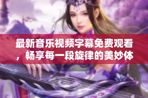 最新音乐视频字幕免费观看，畅享每一段旋律的美妙体验