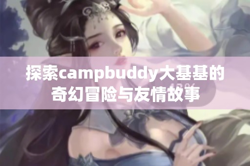 探索campbuddy大基基的奇幻冒险与友情故事