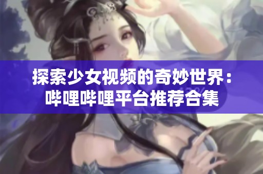 探索少女视频的奇妙世界：哔哩哔哩平台推荐合集