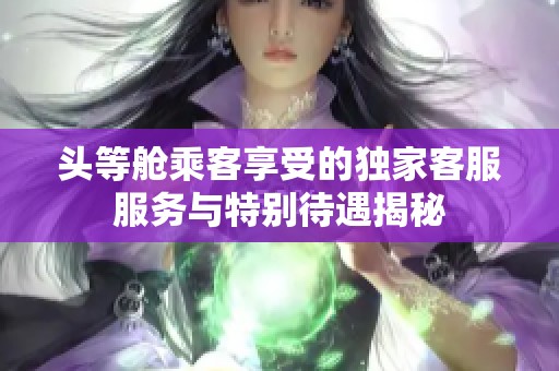 头等舱乘客享受的独家客服服务与特别待遇揭秘