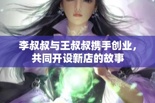 李叔叔与王叔叔携手创业，共同开设新店的故事