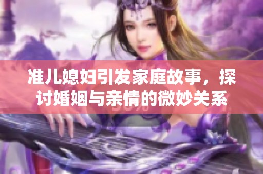 准儿媳妇引发家庭故事，探讨婚姻与亲情的微妙关系