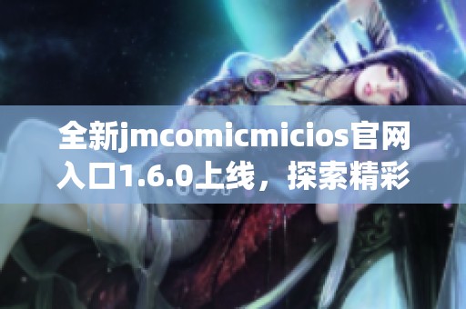 全新jmcomicmicios官网入口1.6.0上线，探索精彩内容与特性