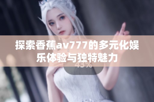 探索香蕉av777的多元化娱乐体验与独特魅力