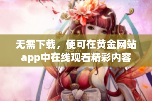 无需下载，便可在黄金网站app中在线观看精彩内容