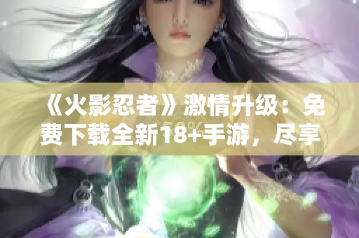 《火影忍者》激情升级：免费下载全新18+手游，尽享热血冒险体验！