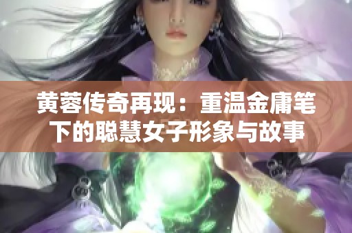 黄蓉传奇再现：重温金庸笔下的聪慧女子形象与故事