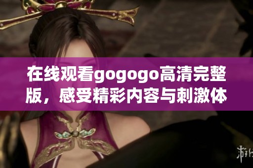 在线观看gogogo高清完整版，感受精彩内容与刺激体验