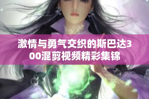 激情与勇气交织的斯巴达300混剪视频精彩集锦