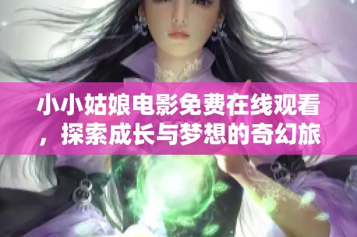 小小姑娘电影免费在线观看，探索成长与梦想的奇幻旅程