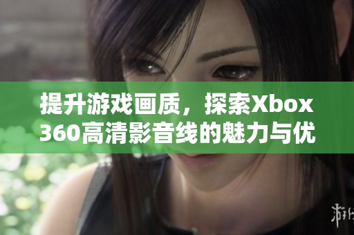 提升游戏画质，探索Xbox360高清影音线的魅力与优势