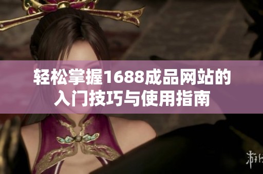 轻松掌握1688成品网站的入门技巧与使用指南