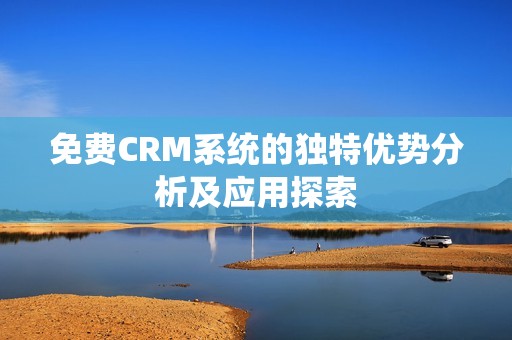 免费CRM系统的独特优势分析及应用探索