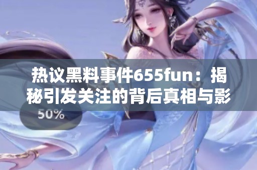 热议黑料事件655fun：揭秘引发关注的背后真相与影响