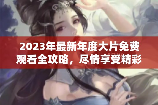 2023年最新年度大片免费观看全攻略，尽情享受精彩影片