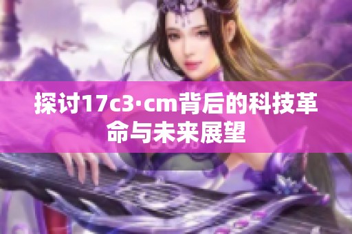 探讨17c3·cm背后的科技革命与未来展望