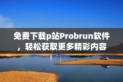 免费下载p站Probrun软件，轻松获取更多精彩内容