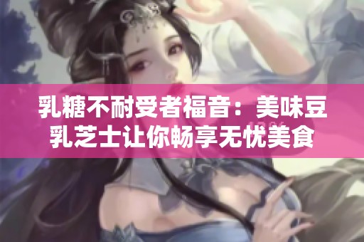 乳糖不耐受者福音：美味豆乳芝士让你畅享无忧美食