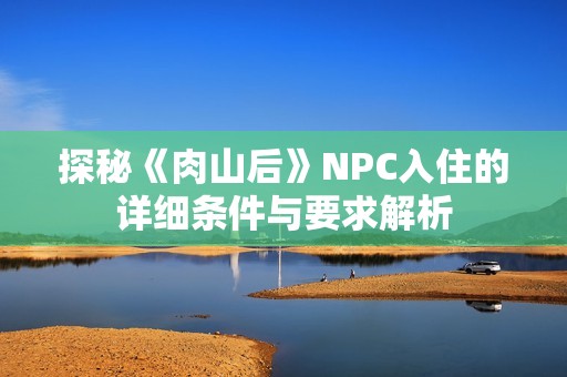 探秘《肉山后》NPC入住的详细条件与要求解析