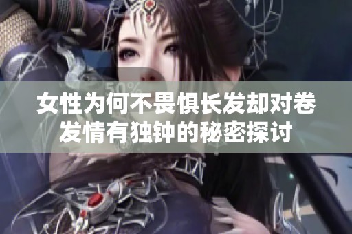 女性为何不畏惧长发却对卷发情有独钟的秘密探讨