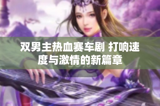 双男主热血赛车剧 打响速度与激情的新篇章