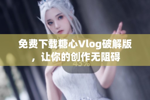 免费下载糖心Vlog破解版，让你的创作无阻碍