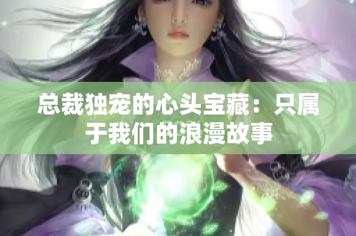 总裁独宠的心头宝藏：只属于我们的浪漫故事