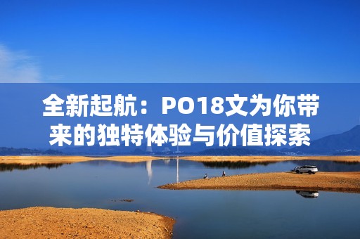 全新起航：PO18文为你带来的独特体验与价值探索