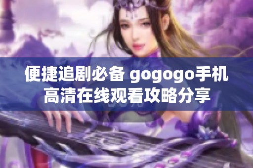 便捷追剧必备 gogogo手机高清在线观看攻略分享