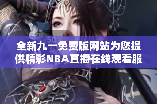 全新九一免费版网站为您提供精彩NBA直播在线观看服务