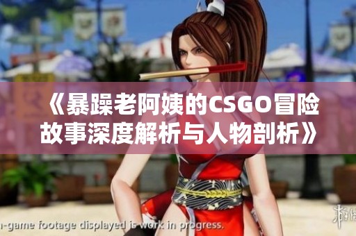 《暴躁老阿姨的CSGO冒险故事深度解析与人物剖析》