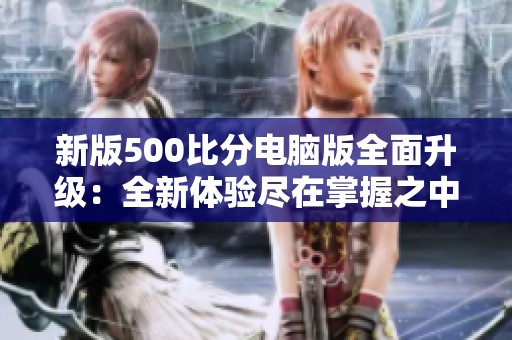 新版500比分电脑版全面升级：全新体验尽在掌握之中