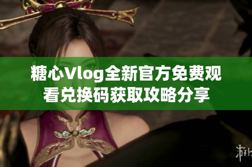 糖心Vlog全新官方免费观看兑换码获取攻略分享