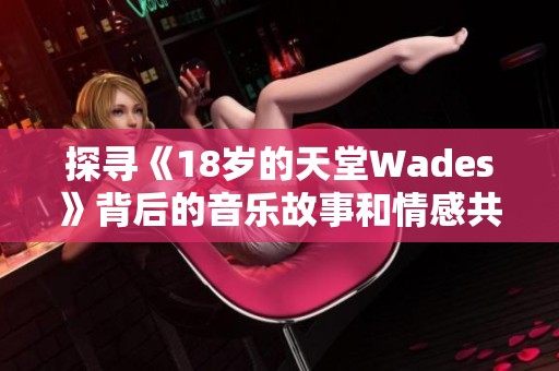 探寻《18岁的天堂Wades》背后的音乐故事和情感共鸣