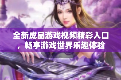 全新成品游戏视频精彩入口，畅享游戏世界乐趣体验